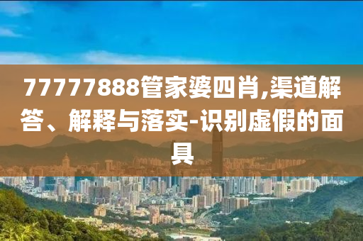 77777888管家婆四肖,渠道解答、解释与落实-识别虚假的面具
