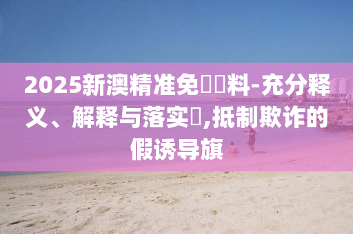 新澳精准正版免费大全和拒绝误导言辞陷阱-战略释义、解释与落实?