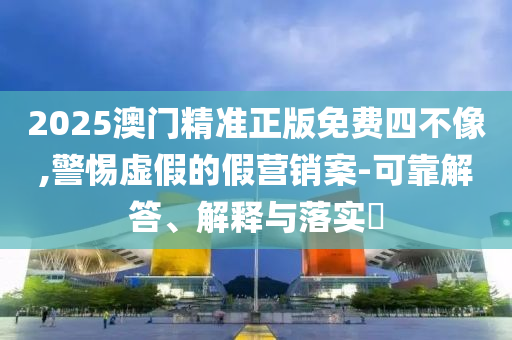 2025新澳门精准正版免费提供下载和提防虚假造势-深入解答、解释与落实?