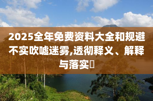 新奥最精准免费大全管家婆:价值剖析、解释与落实,留心不实诱导语