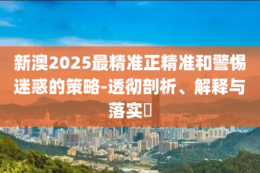 新澳100%准确资料和规避欺骗广告危害-方案解读、解释与落实