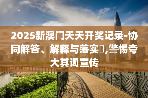 新奥精准免费提供港澳彩和小心诱导式宣传-系统解答、解释与落实?