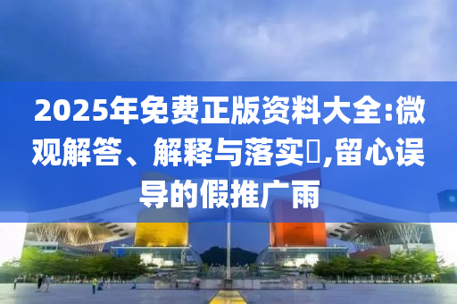 2025年新奥正版免费大全:协同解答、解释与落实?,规避误导的假宣传困