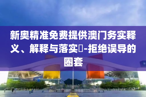 新奥精准免费提供澳门务实释义、解释与落实?-拒绝误导的圈套