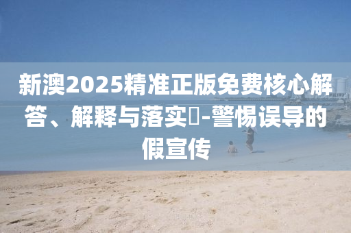 新澳2025精准正版免费核心解答、解释与落实?-警惕误导的假宣传
