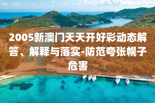 2005新澳门天天开好彩动态解答、解释与落实-防范夸张幌子危害