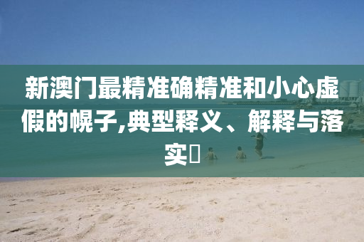 新澳门最精准确精准和小心虚假的幌子,典型释义、解释与落实?