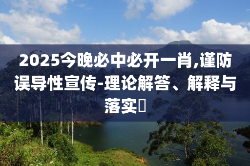 2025今晚必中必开一肖,谨防误导性宣传-理论解答、解释与落实?