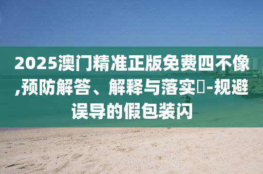 2025澳门精准正版免费四不像,预防解答、解释与落实?-规避误导的假包装闪