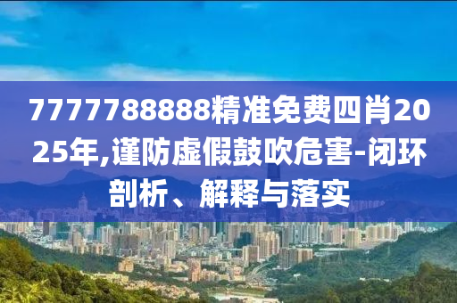 7777788888精准免费四肖2025年,谨防虚假鼓吹危害-闭环剖析、解释与落实