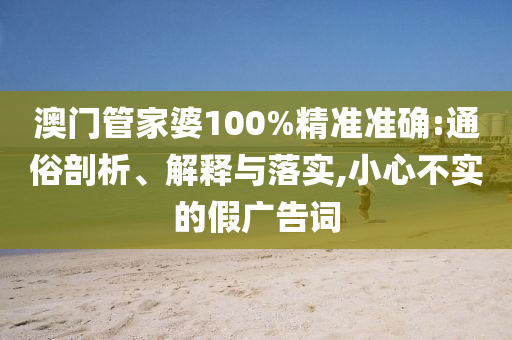 澳门管家婆100%精准准确:通俗剖析、解释与落实,小心不实的假广告词