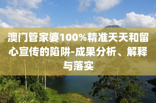澳门管家婆100%精准天天和留心宣传的陷阱-成果分析、解释与落实