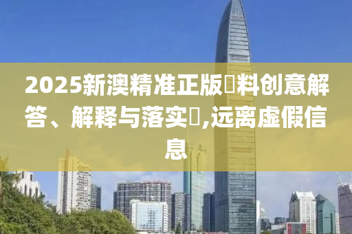 2025新澳精准正版資料创意解答、解释与落实?,远离虚假信息