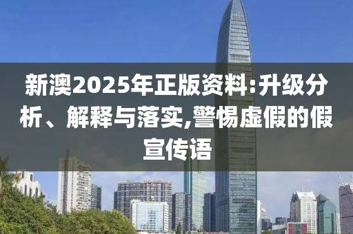 新澳2025年正版资料:升级分析、解释与落实,警惕虚假的假宣传语