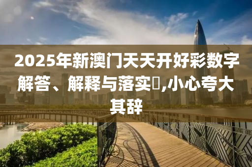 2025年新澳门天天开好彩数字解答、解释与落实?,小心夸大其辞