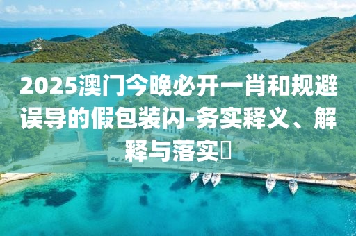 2025澳门今晚必开一肖和规避误导的假包装闪-务实释义、解释与落实?
