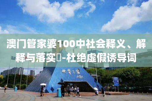 澳门管家婆100中社会释义、解释与落实?-杜绝虚假诱导词