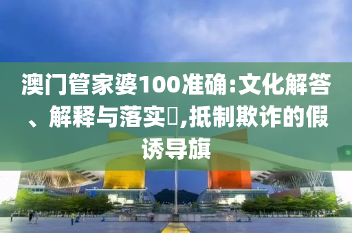 澳门管家婆100准确:文化解答、解释与落实?,抵制欺诈的假诱导旗
