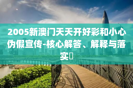 2005新澳门天天开好彩和小心伪假宣传-核心解答、解释与落实?