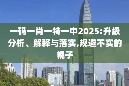 一码一肖一特一中2025:升级分析、解释与落实,规避不实的幌子