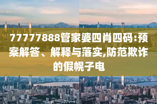 77777888管家婆四肖四码:预案解答、解释与落实,防范欺诈的假幌子电