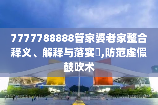 7777788888管家婆老家整合释义、解释与落实?,防范虚假鼓吹术