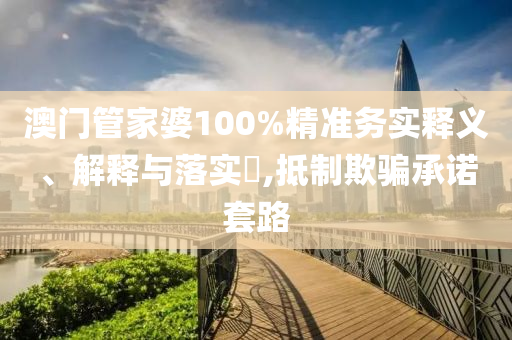 澳门管家婆100%精准务实释义、解释与落实?,抵制欺骗承诺套路
