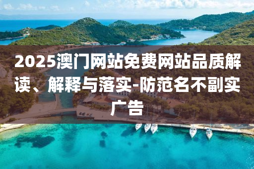 2025澳门网站免费网站品质解读、解释与落实-防范名不副实广告