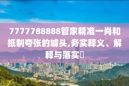 7777788888管家精准一肖和抵制夸张的噱头,务实释义、解释与落实?
