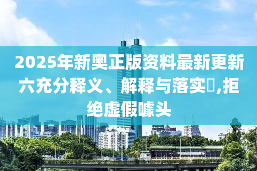 2025年新奥正版资料最新更新六充分释义、解释与落实?,拒绝虚假噱头