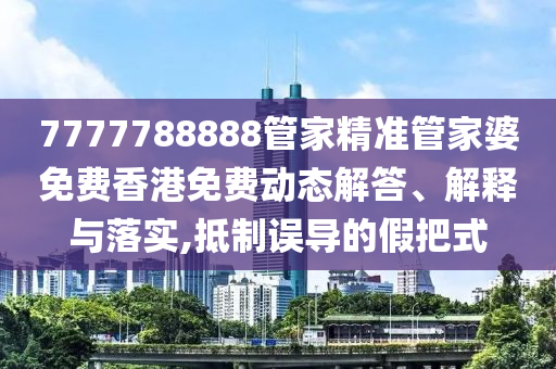 7777788888管家精准管家婆免费香港免费动态解答、解释与落实,抵制误导的假把式