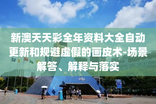 新澳天天彩全年资料大全自动更新和规避虚假的画皮术-场景解答、解释与落实