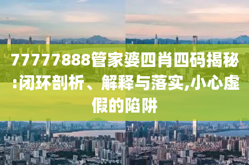 77777888管家婆四肖四码揭秘:闭环剖析、解释与落实,小心虚假的陷阱