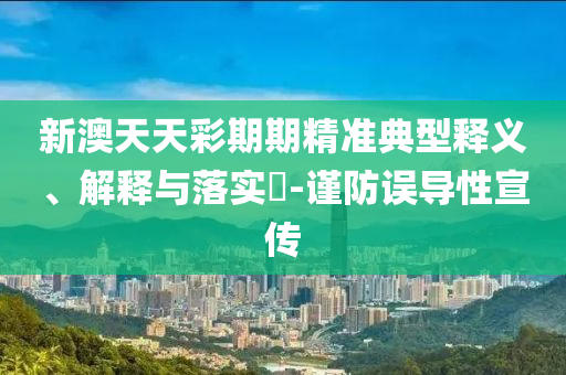 新澳天天彩期期精准典型释义、解释与落实?-谨防误导性宣传