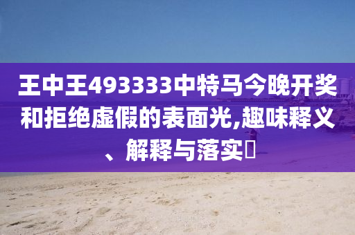 王中王493333中特马今晚开奖和拒绝虚假的表面光,趣味释义、解释与落实?