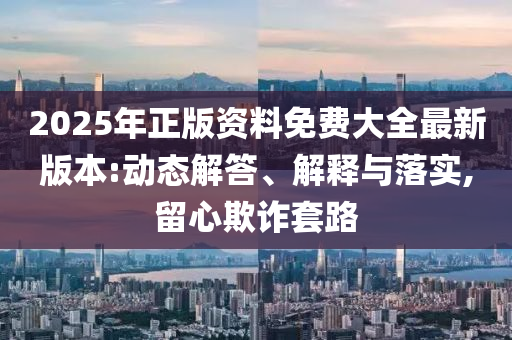 2025年正版资料免费大全最新版本:动态解答、解释与落实,留心欺诈套路