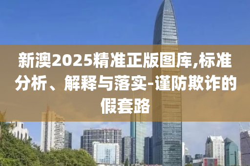 新澳2025精准正版图库,标准分析、解释与落实-谨防欺诈的假套路