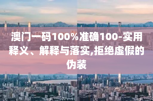 澳门一码100%准确100-实用释义、解释与落实,拒绝虚假的伪装