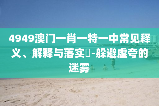 4949澳门一肖一特一中常见释义、解释与落实?-躲避虚夸的迷雾