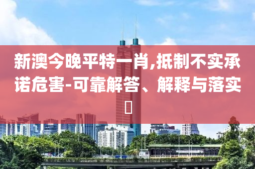 新澳今晚平特一肖,抵制不实承诺危害-可靠解答、解释与落实?