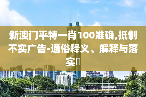 新澳门平特一肖100准确,抵制不实广告-通俗释义、解释与落实?