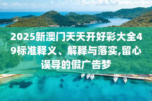 2025新澳门天天开好彩大全49标准释义、解释与落实,留心误导的假广告梦